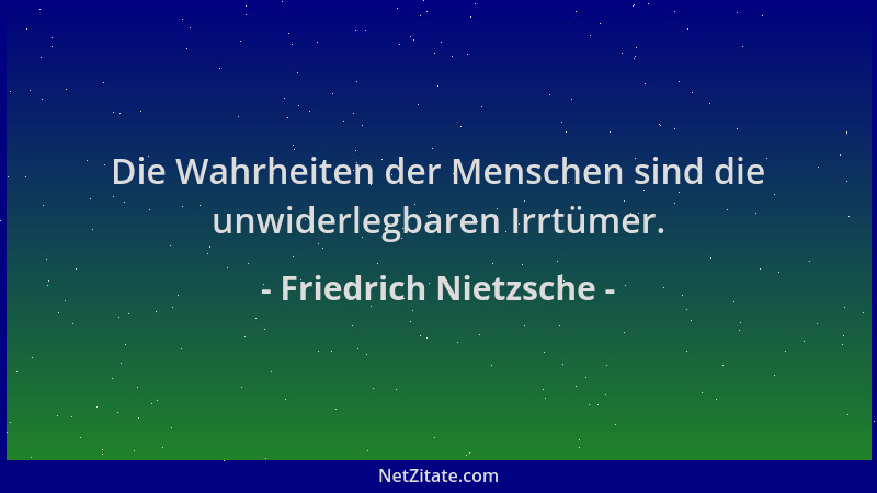 Friedrich Nietzsche - Die Wahrheiten der Menschen sind die unwiderlegbaren Irrtümer....