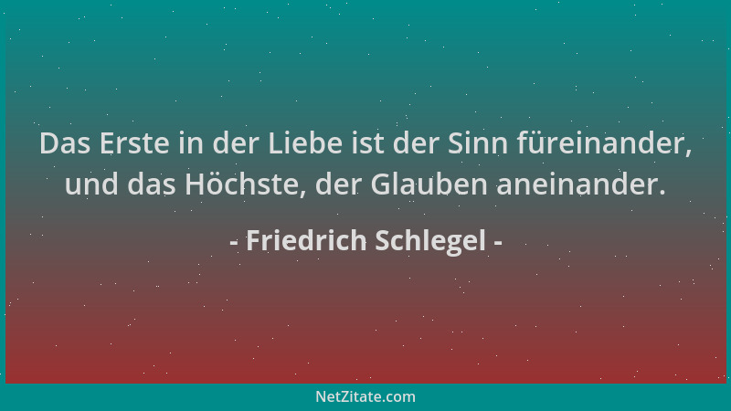 Friedrich Schlegel - Das Erste in der Liebe ist der Sinn füreinander, und das Höchste, der Glauben aneinander....