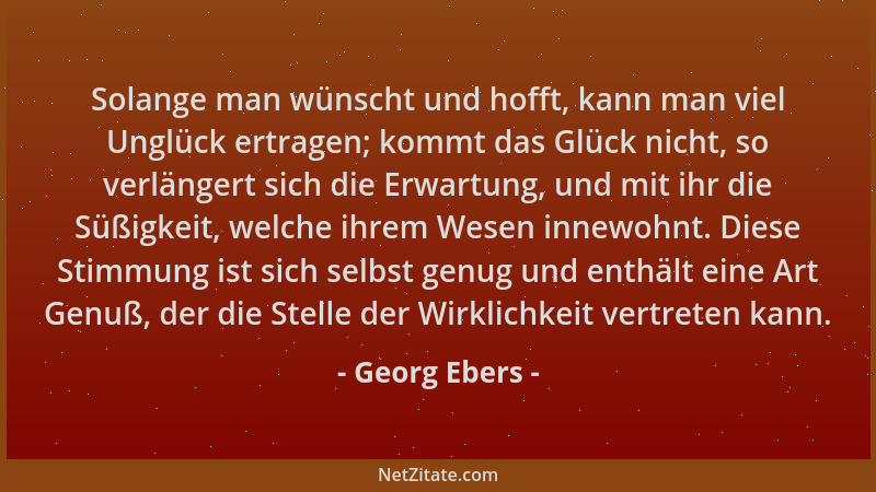 Georg Ebers - Solange man wünscht und hofft, kann man viel Unglück ertragen; kommt das Glück nicht, so verlängert sich die...