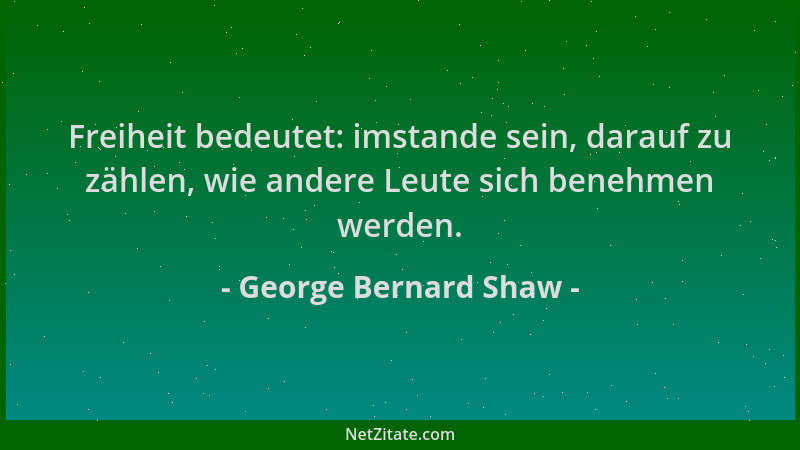 George Bernard Shaw - Freiheit bedeutet: imstande sein, darauf zu zählen, wie andere Leute sich benehmen werden....