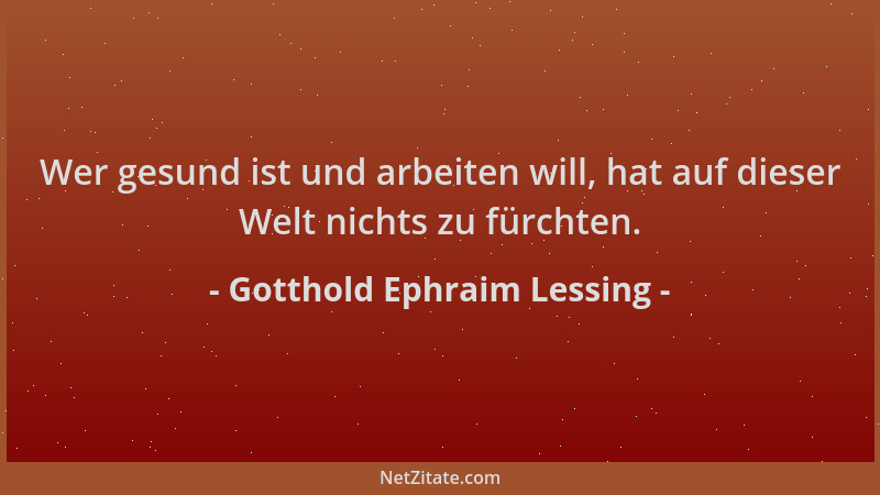 Gotthold Ephraim Lessing - Wer gesund ist und arbeiten will, hat auf dieser Welt nichts zu fürchten....