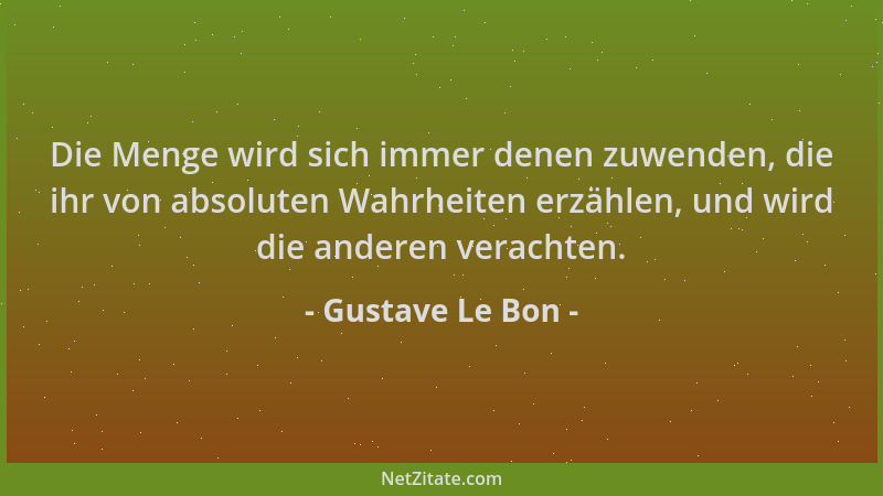 Gustave Le Bon - Die Menge wird sich immer denen zuwenden, die ihr von absoluten Wahrheiten erzählen, und wird die anderen...