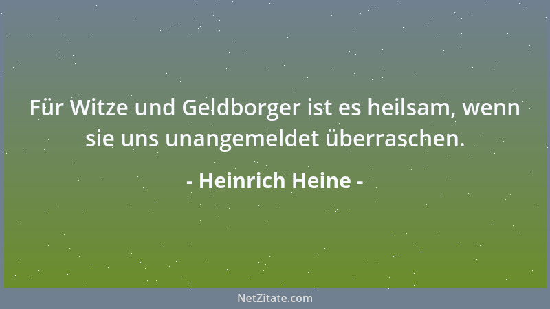 Heinrich Heine - Für Witze und Geldborger ist es heilsam, wenn sie uns unangemeldet überraschen....