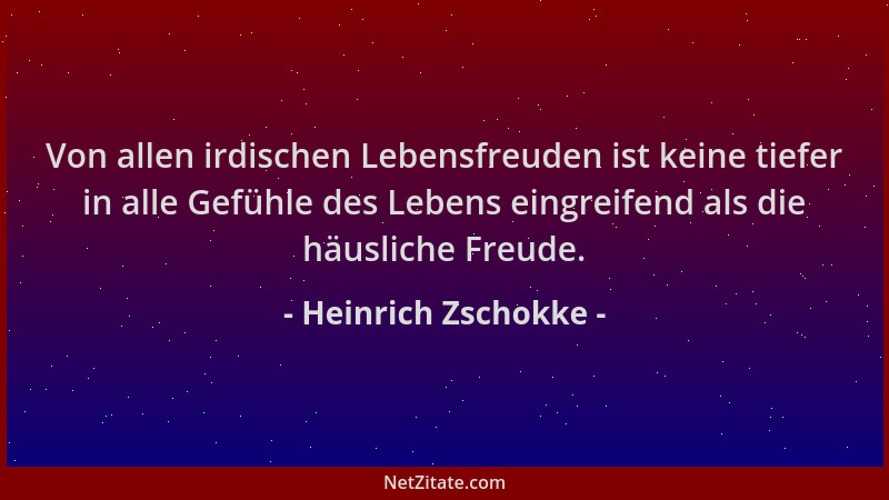 Heinrich Zschokke - Von allen irdischen Lebensfreuden ist keine tiefer in alle Gefühle des Lebens eingreifend als die häusl...