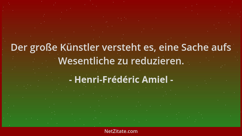 Henri-Frédéric Amiel - Der große Künstler versteht es, eine Sache aufs Wesentliche zu reduzieren....