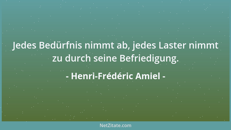 Henri-Frédéric Amiel - Jedes Bedürfnis nimmt ab, jedes Laster nimmt zu durch seine Befriedigung....