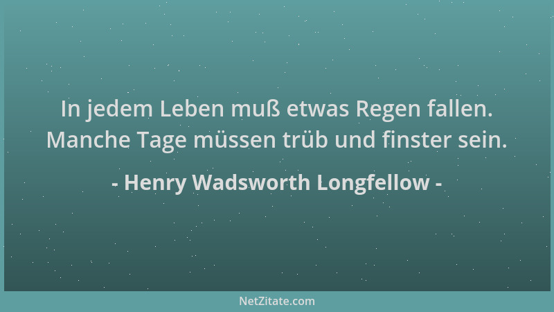 Henry Wadsworth Longfellow - In jedem Leben muß etwas Regen fallen. Manche Tage müssen trüb und finster sein....