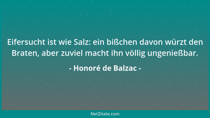 Honoré de Balzac - Eifersucht ist wie Salz: ein bißchen davon würzt den Braten, aber zuviel macht ihn völlig ungenießbar....