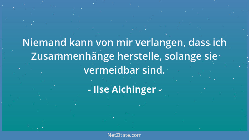Ilse Aichinger - Niemand kann von mir verlangen, dass ich Zusammenhänge herstelle, solange sie vermeidbar sind....