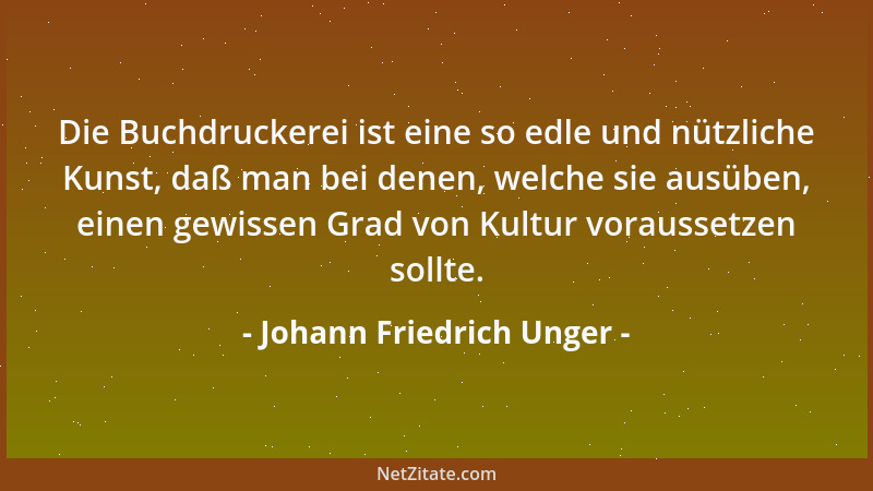 Johann Friedrich Unger - Die Buchdruckerei ist eine so edle und nützliche Kunst, daß man bei denen, welche sie ausüben, ein...