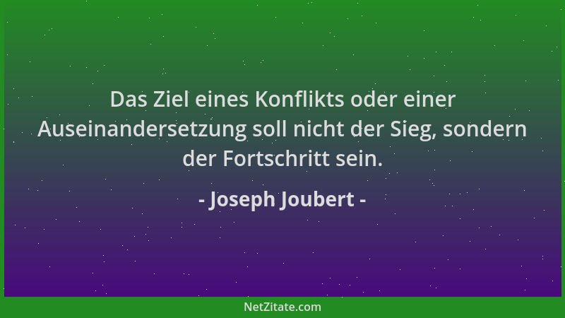 Joseph Joubert - Das Ziel eines Konflikts oder einer Auseinandersetzung soll nicht der Sieg, sondern der Fortschritt sein....