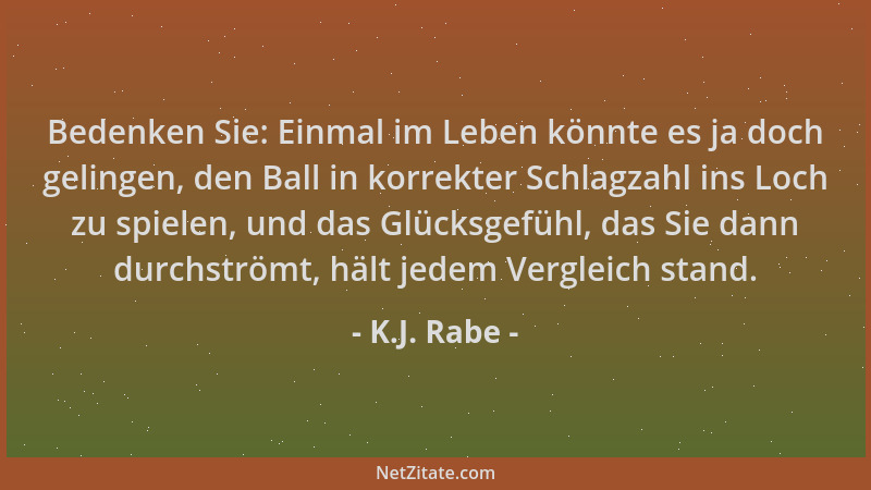 K.J. Rabe - Bedenken Sie: Einmal im Leben könnte es ja doch gelingen, den Ball in korrekter Schlagzahl ins Loch zu spielen,...