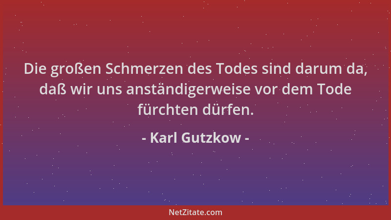 Karl Gutzkow - Die großen Schmerzen des Todes sind darum da, daß wir uns anständigerweise vor dem Tode fürchten dürfen....