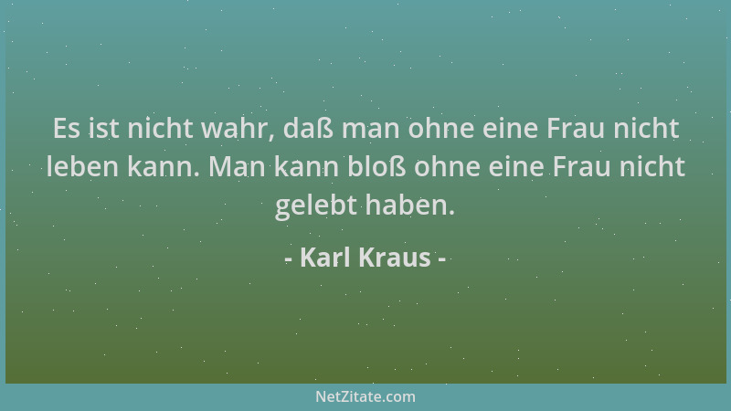 Karl Kraus - Es ist nicht wahr, daß man ohne eine Frau nicht leben kann. Man kann bloß ohne eine Frau nicht gelebt haben....
