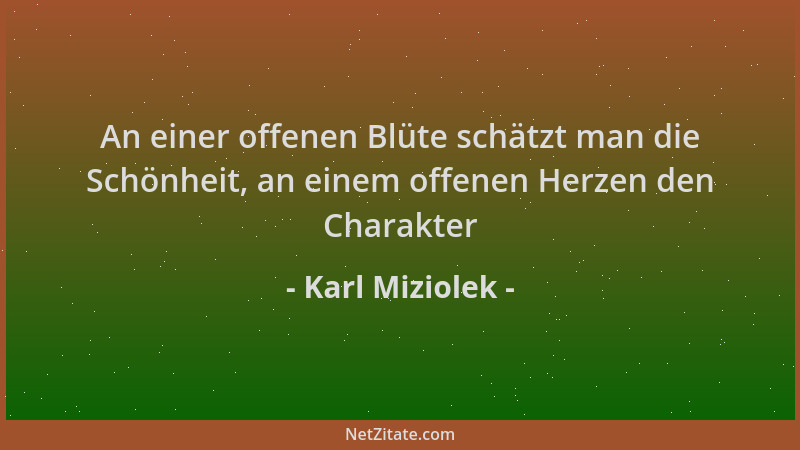 Karl Miziolek - An einer offenen Blüte schätzt man die Schönheit, an einem offenen Herzen den Charakter...