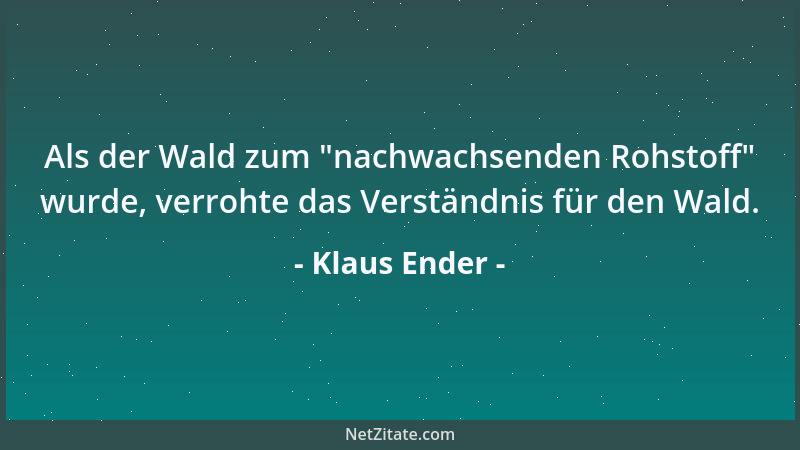 Klaus Ender - Als der Wald zum  "nachwachsenden Rohstoff " wurde, verrohte das Verständnis für den Wald....