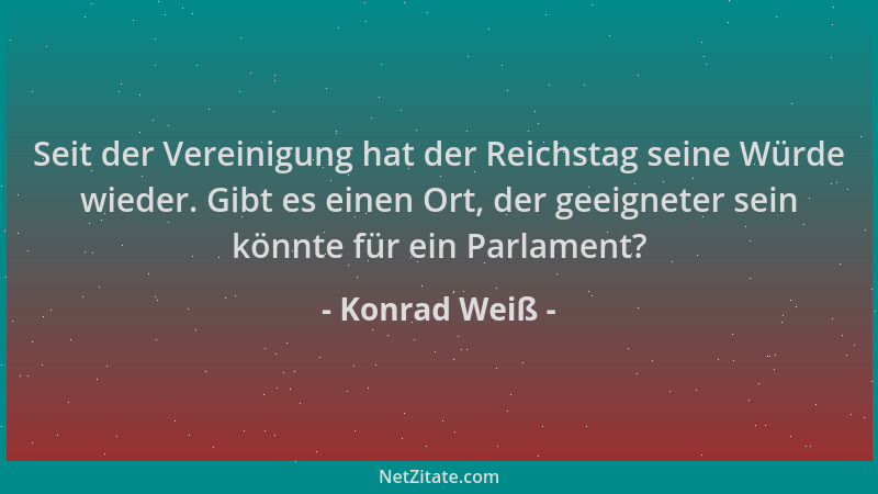 Konrad Weiß - Seit der Vereinigung hat der Reichstag seine Würde wieder. Gibt es einen Ort, der geeigneter sein könnte für...