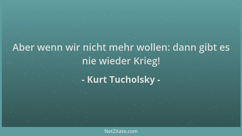 Kurt Tucholsky - Aber wenn wir nicht mehr wollen: dann gibt es nie wieder Krieg!...