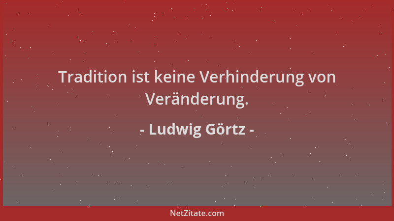 Ludwig Görtz - Tradition ist keine Verhinderung von Veränderung....