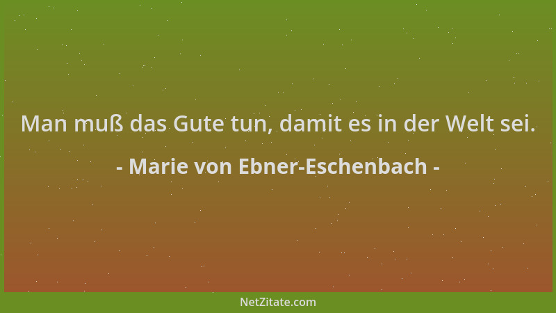 Marie von Ebner-Eschenbach - Man muß das Gute tun, damit es in der Welt sei....