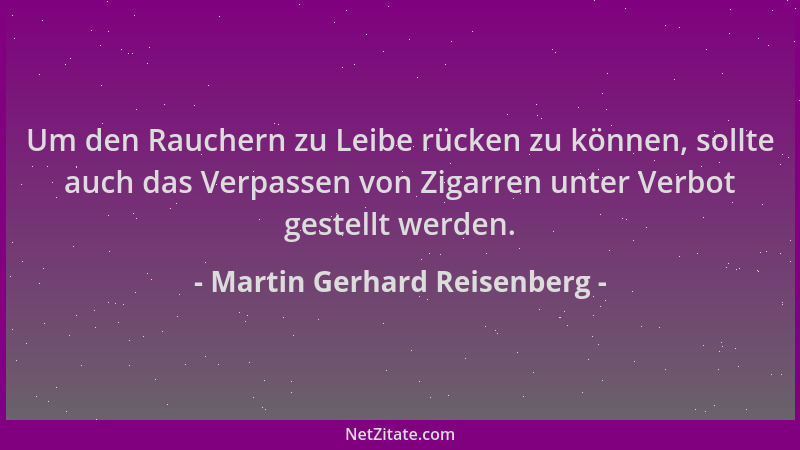 Martin Gerhard Reisenberg - Um den Rauchern zu Leibe rücken zu können, sollte auch das Verpassen von Zigarren unter Verbot...