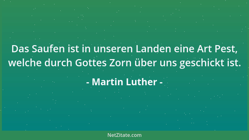 Martin Luther - Das Saufen ist in unseren Landen eine Art Pest, welche durch Gottes Zorn über uns geschickt ist....