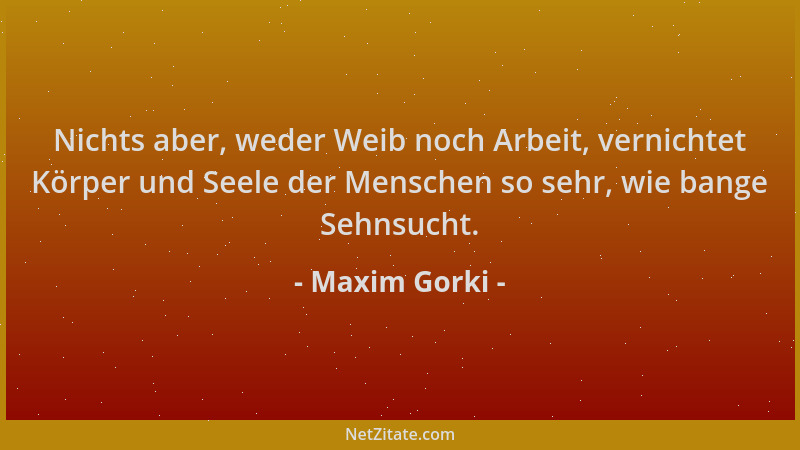 Maxim Gorki - Nichts aber, weder Weib noch Arbeit, vernichtet Körper und Seele der Menschen so sehr, wie bange Sehnsucht....