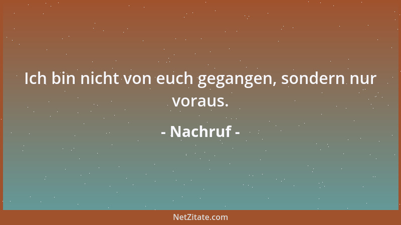 Nachruf - Ich bin nicht von euch gegangen, sondern nur voraus....