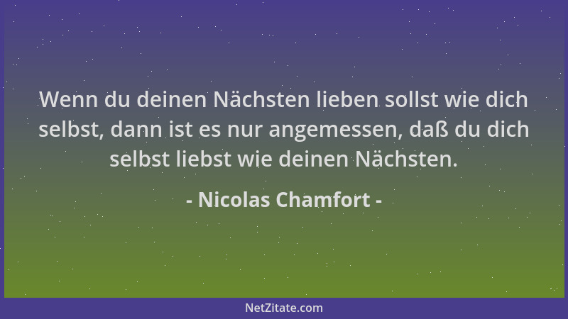 Nicolas Chamfort - Wenn du deinen Nächsten lieben sollst wie dich selbst, dann ist es nur angemessen, daß du dich selbst li...