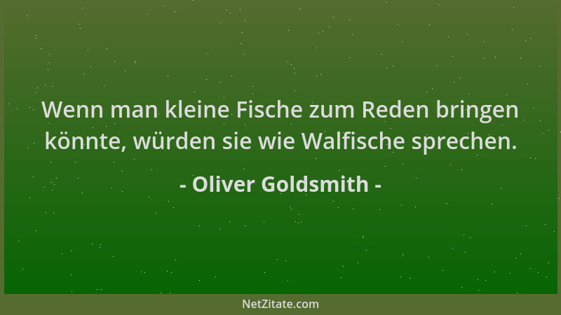 Oliver Goldsmith - Wenn man kleine Fische zum Reden bringen könnte, würden sie wie Walfische sprechen....