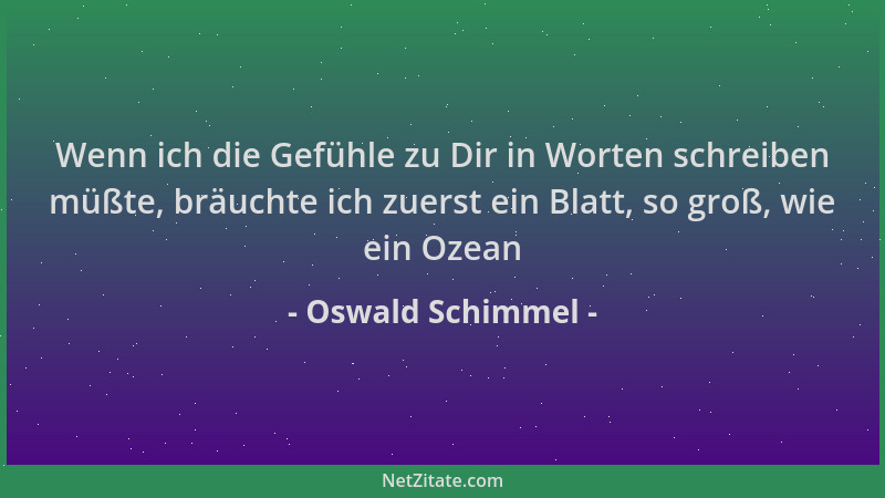 Oswald Schimmel - Wenn ich die Gefühle zu Dir in Worten schreiben müßte, bräuchte ich zuerst ein Blatt, so groß, wie ein Oz...