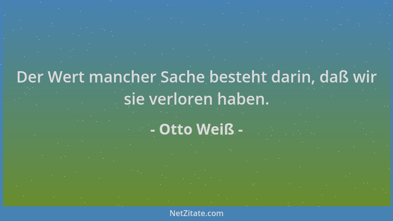 Otto Weiß - Der Wert mancher Sache besteht darin, daß wir sie verloren haben....
