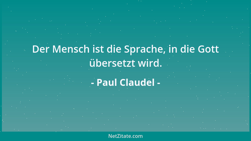 Paul Claudel - Der Mensch ist die Sprache, in die Gott übersetzt wird....