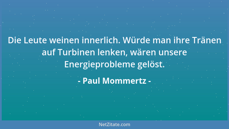 Paul Mommertz - Die Leute weinen innerlich. Würde man ihre Tränen auf Turbinen lenken, wären unsere Energieprobleme gelöst....
