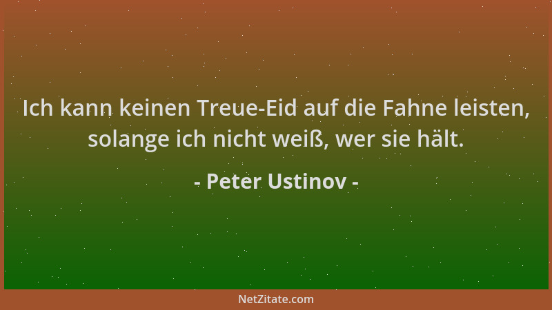 Peter Ustinov - Ich kann keinen Treue-Eid auf die Fahne leisten, solange ich nicht weiß, wer sie hält....