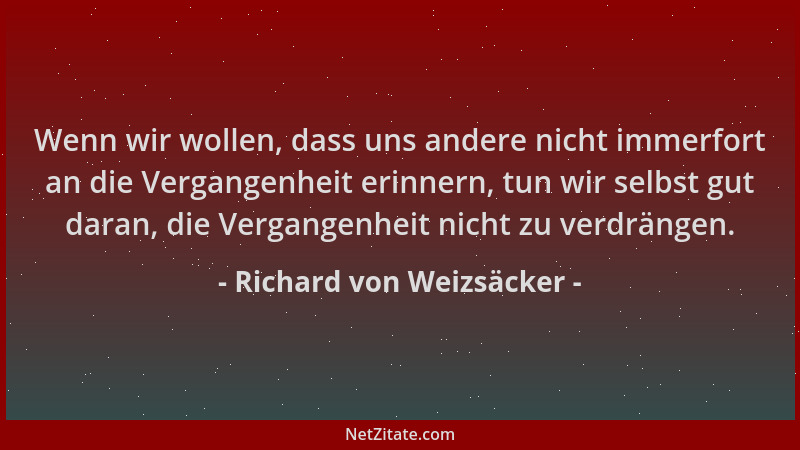 Richard von Weizsäcker - Wenn wir wollen, dass uns andere nicht immerfort an die Vergangenheit erinnern, tun wir selbst gut...