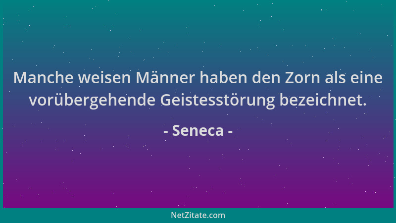 Seneca - Manche weisen Männer haben den Zorn als eine vorübergehende Geistesstörung bezeichnet....