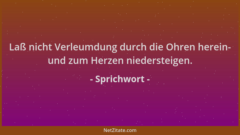 Sprichwort - Laß nicht Verleumdung durch die Ohren herein- und zum Herzen niedersteigen....