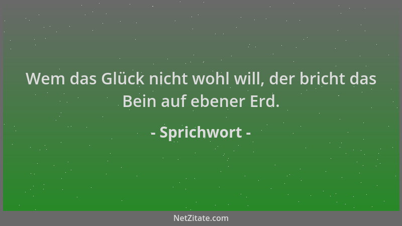 Sprichwort - Wem das Glück nicht wohl will, der bricht das Bein auf ebener Erd....
