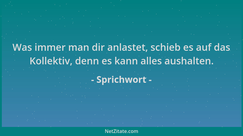Sprichwort - Was immer man dir anlastet, schieb es auf das Kollektiv, denn es kann alles aushalten....