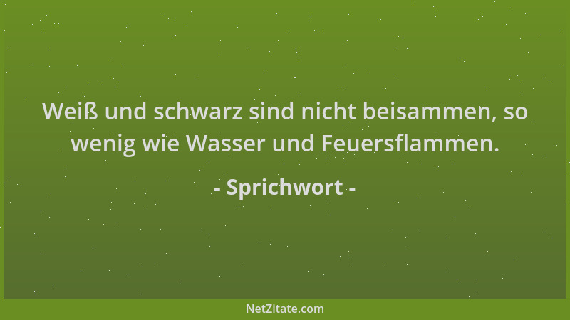 Sprichwort - Weiß und schwarz sind nicht beisammen, so wenig wie Wasser und Feuersflammen....