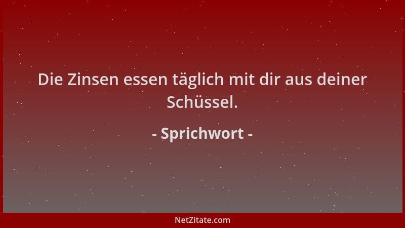 Sprichwort - Die Zinsen essen täglich mit dir aus deiner Schüssel....