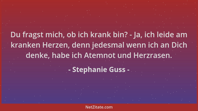 Stephanie Guss - Du fragst mich, ob ich krank bin? - Ja, ich leide am kranken Herzen, denn jedesmal wenn ich an Dich denke,...