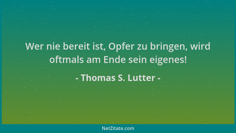 Thomas S. Lutter - Wer nie bereit ist, Opfer zu bringen, wird oftmals am Ende sein eigenes!...
