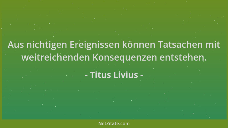 Titus Livius - Aus nichtigen Ereignissen können Tatsachen mit weitreichenden Konsequenzen entstehen....