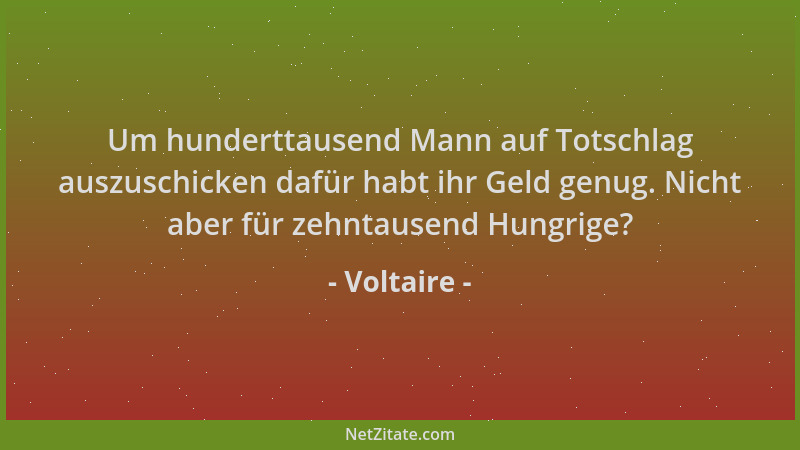 Voltaire - Um hunderttausend Mann auf Totschlag auszuschicken dafür habt ihr Geld genug. Nicht aber für zehntausend Hungrig...