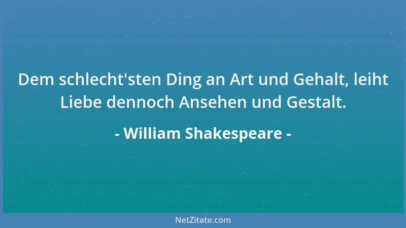William Shakespeare - Dem schlecht 'sten Ding an Art und Gehalt, leiht Liebe dennoch Ansehen und Gestalt....