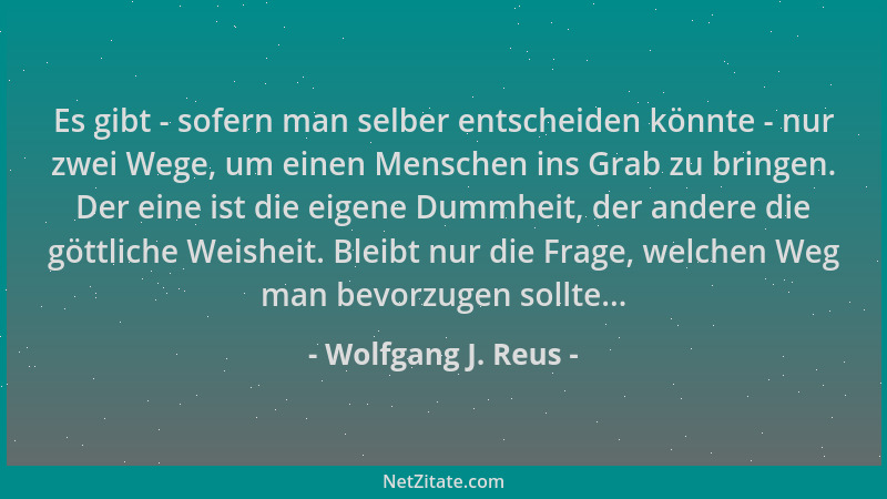 Wolfgang J. Reus - Es gibt - sofern man selber entscheiden könnte - nur zwei Wege, um einen Menschen ins Grab zu bringen. D...