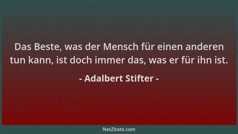 Adalbert Stifter - Das Beste, was der Mensch für einen anderen tun kann, ist doch immer das, was er für ihn ist....