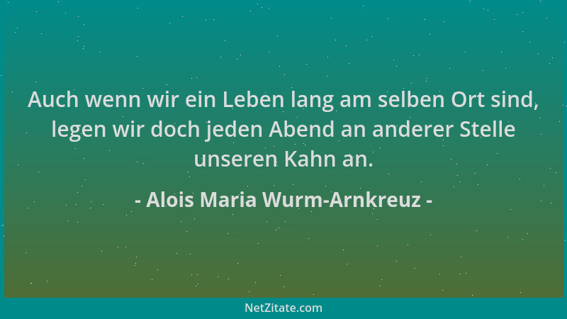 Alois Maria Wurm-Arnkreuz - Auch wenn wir ein Leben lang am selben Ort sind, legen wir doch jeden Abend an anderer Stelle u...